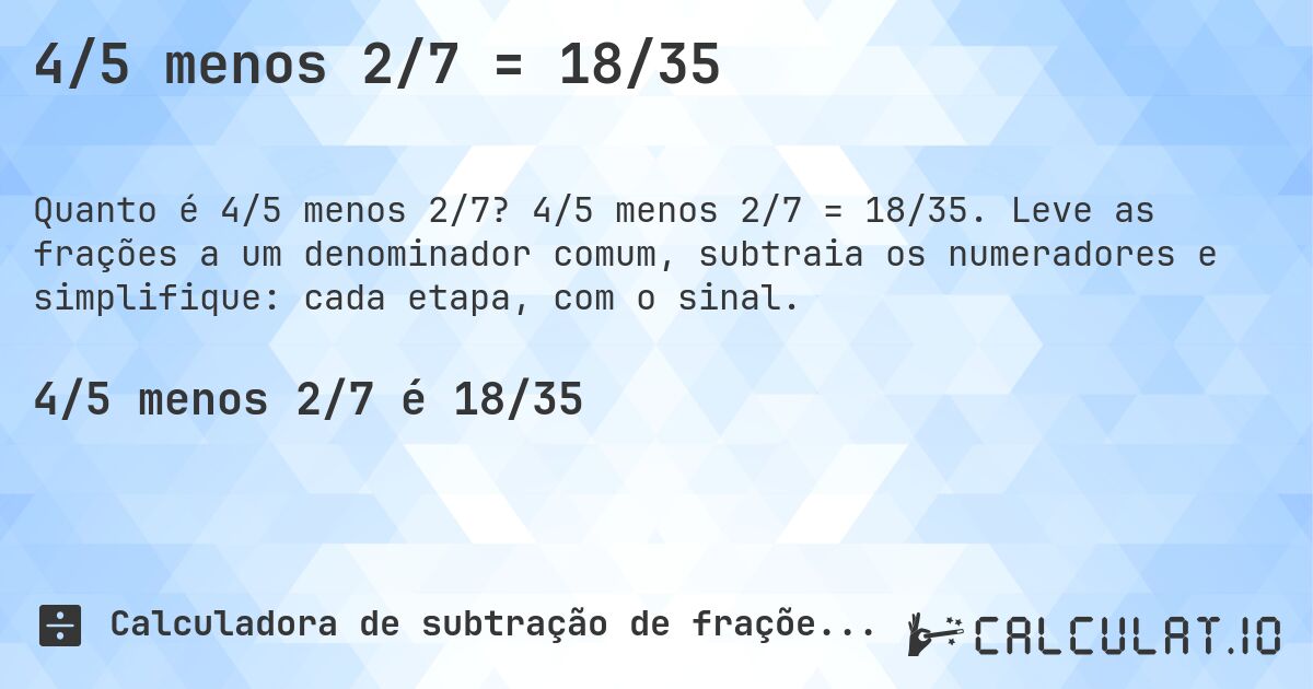 4/5 menos 2/7 = 18/35. 4/5 menos 2/7 = 18/35. Leve as frações a um denominador comum, subtraia os numeradores e simplifique: cada etapa, com o sinal.