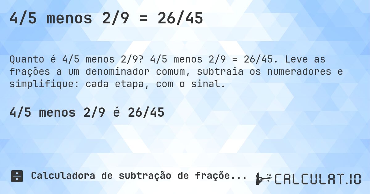 4/5 menos 2/9 = 26/45. 4/5 menos 2/9 = 26/45. Leve as frações a um denominador comum, subtraia os numeradores e simplifique: cada etapa, com o sinal.