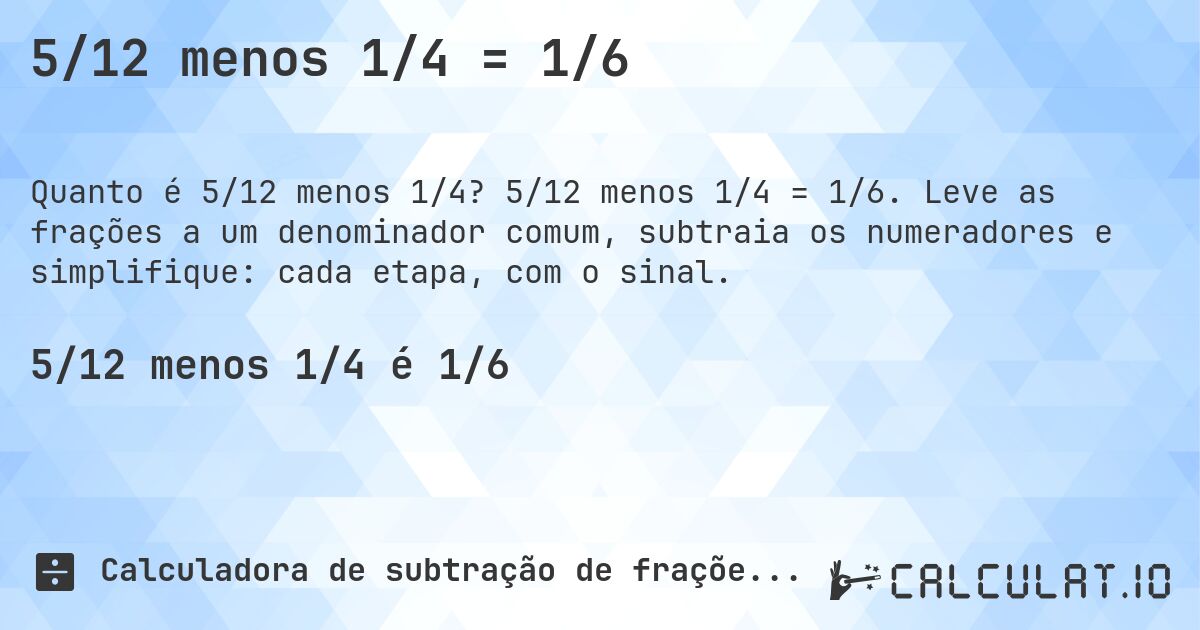 5/12 menos 1/4 = 1/6. 5/12 menos 1/4 = 1/6. Leve as frações a um denominador comum, subtraia os numeradores e simplifique: cada etapa, com o sinal.