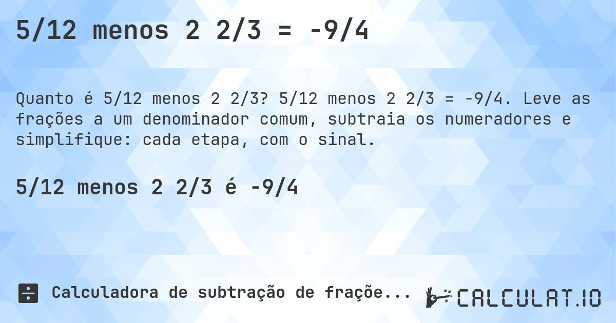 5/12 menos 2 2/3 = -9/4. 5/12 menos 2 2/3 = -9/4. Leve as frações a um denominador comum, subtraia os numeradores e simplifique: cada etapa, com o sinal.