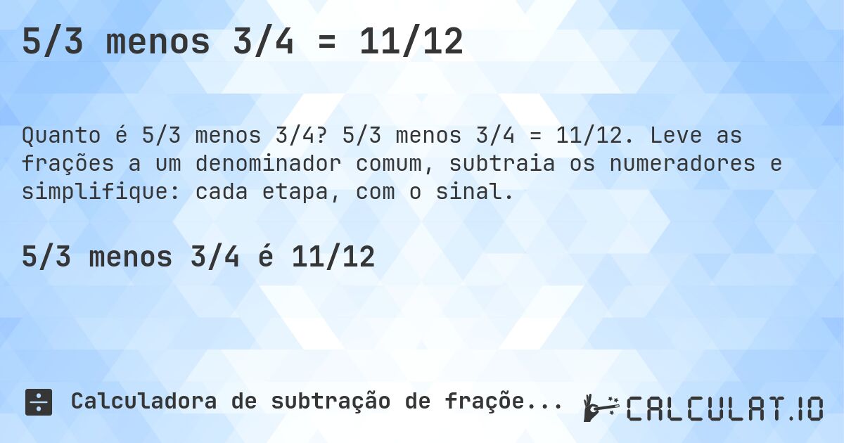 5/3 menos 3/4 = 11/12. 5/3 menos 3/4 = 11/12. Leve as frações a um denominador comum, subtraia os numeradores e simplifique: cada etapa, com o sinal.