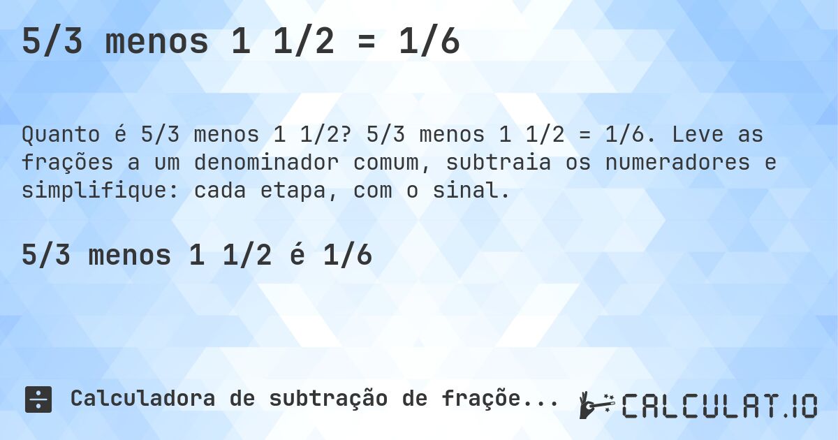 5/3 menos 1 1/2 = 1/6. 5/3 menos 1 1/2 = 1/6. Leve as frações a um denominador comum, subtraia os numeradores e simplifique: cada etapa, com o sinal.