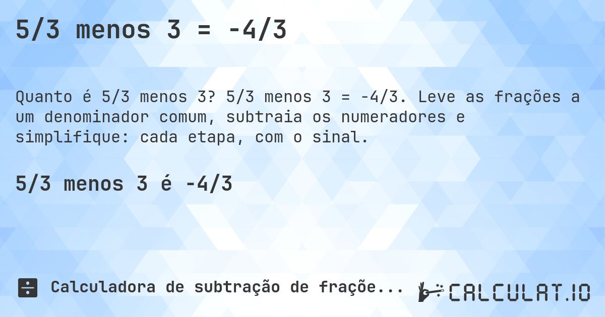 5/3 menos 3 = -4/3. 5/3 menos 3 = -4/3. Leve as frações a um denominador comum, subtraia os numeradores e simplifique: cada etapa, com o sinal.