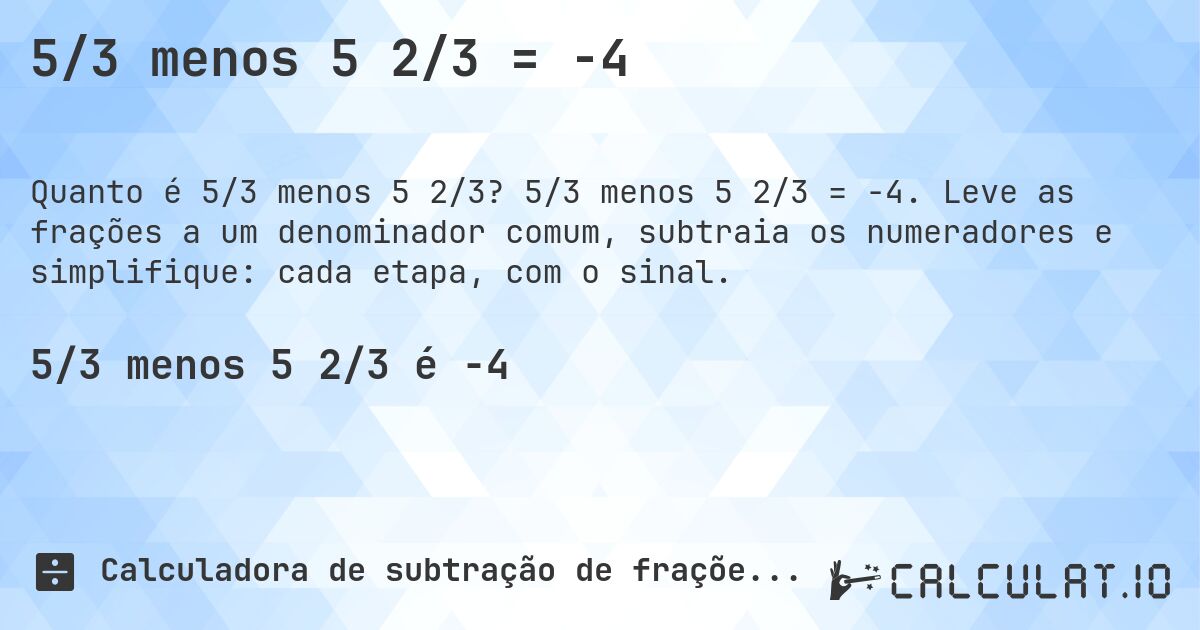 5/3 menos 5 2/3 = -4. 5/3 menos 5 2/3 = -4. Leve as frações a um denominador comum, subtraia os numeradores e simplifique: cada etapa, com o sinal.