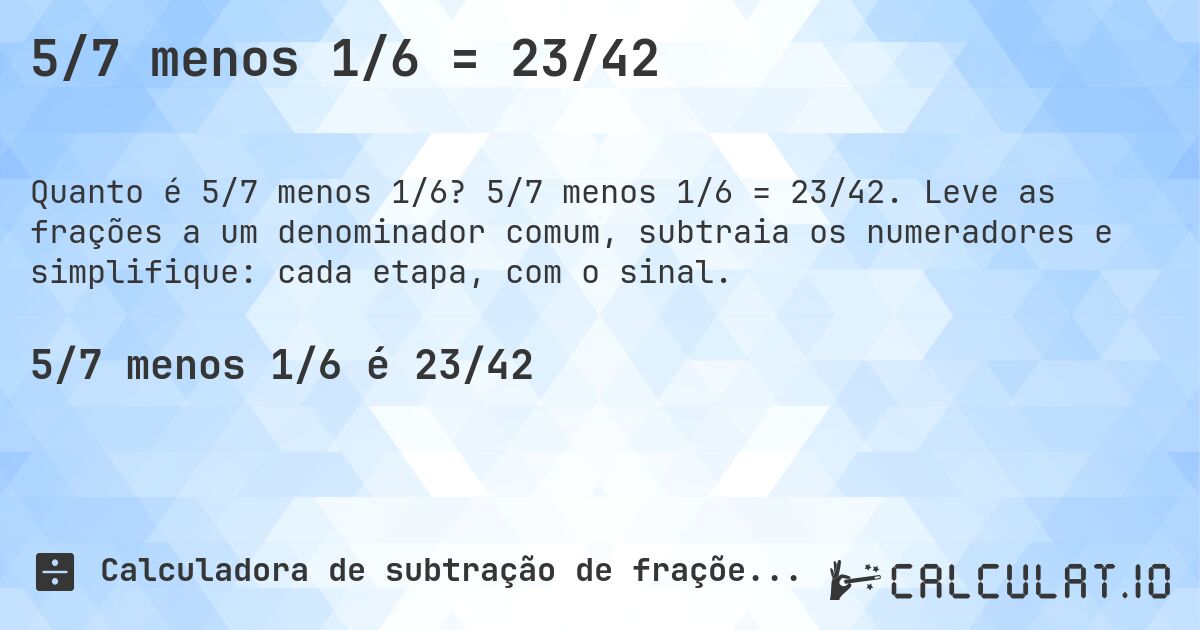 5/7 menos 1/6 = 23/42. 5/7 menos 1/6 = 23/42. Leve as frações a um denominador comum, subtraia os numeradores e simplifique: cada etapa, com o sinal.