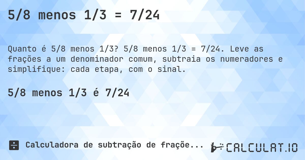 5/8 menos 1/3 = 7/24. 5/8 menos 1/3 = 7/24. Leve as frações a um denominador comum, subtraia os numeradores e simplifique: cada etapa, com o sinal.