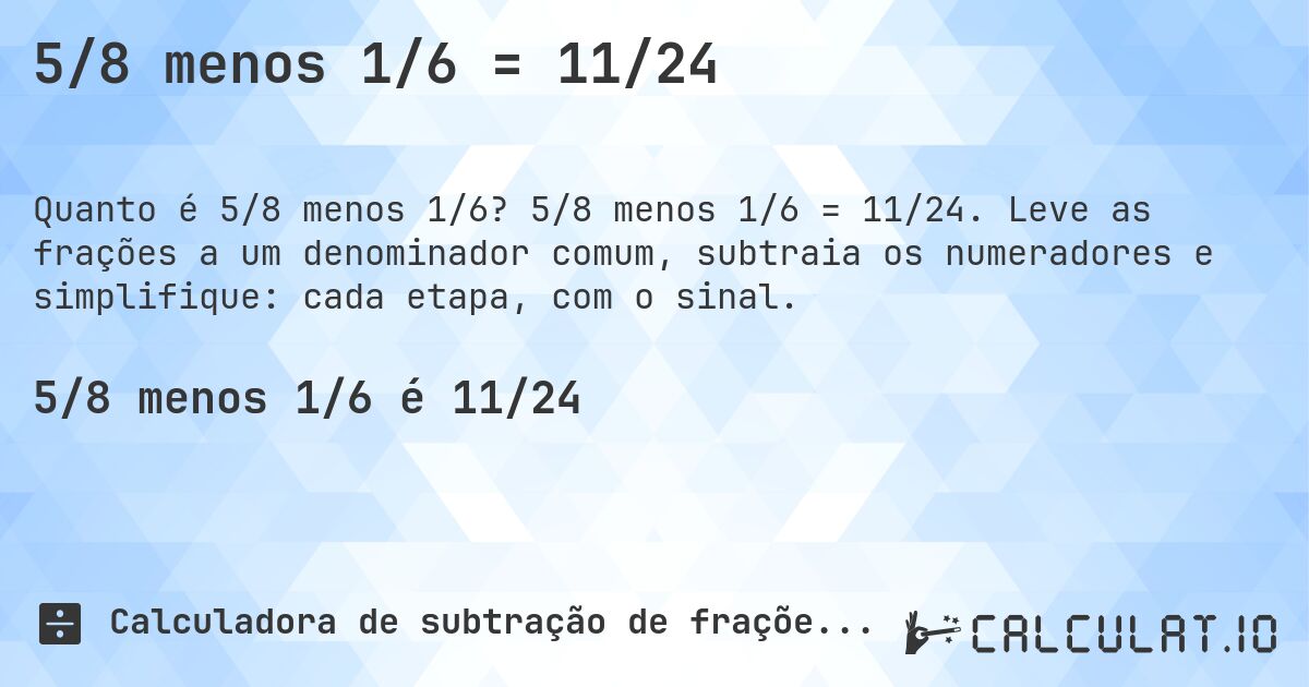 5/8 menos 1/6 = 11/24. 5/8 menos 1/6 = 11/24. Leve as frações a um denominador comum, subtraia os numeradores e simplifique: cada etapa, com o sinal.
