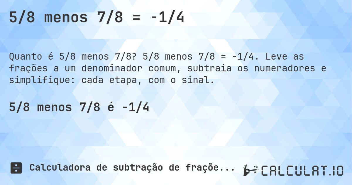 5/8 menos 7/8 = -1/4. 5/8 menos 7/8 = -1/4. Leve as frações a um denominador comum, subtraia os numeradores e simplifique: cada etapa, com o sinal.