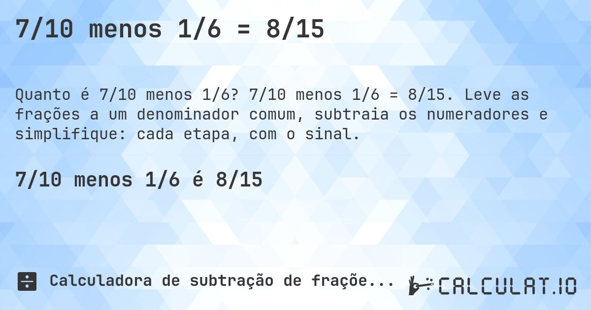 7/10 menos 1/6 = 8/15. 7/10 menos 1/6 = 8/15. Leve as frações a um denominador comum, subtraia os numeradores e simplifique: cada etapa, com o sinal.