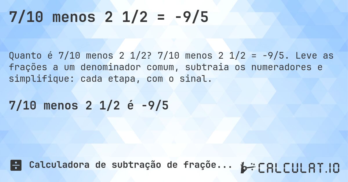 7/10 menos 2 1/2 = -9/5. 7/10 menos 2 1/2 = -9/5. Leve as frações a um denominador comum, subtraia os numeradores e simplifique: cada etapa, com o sinal.