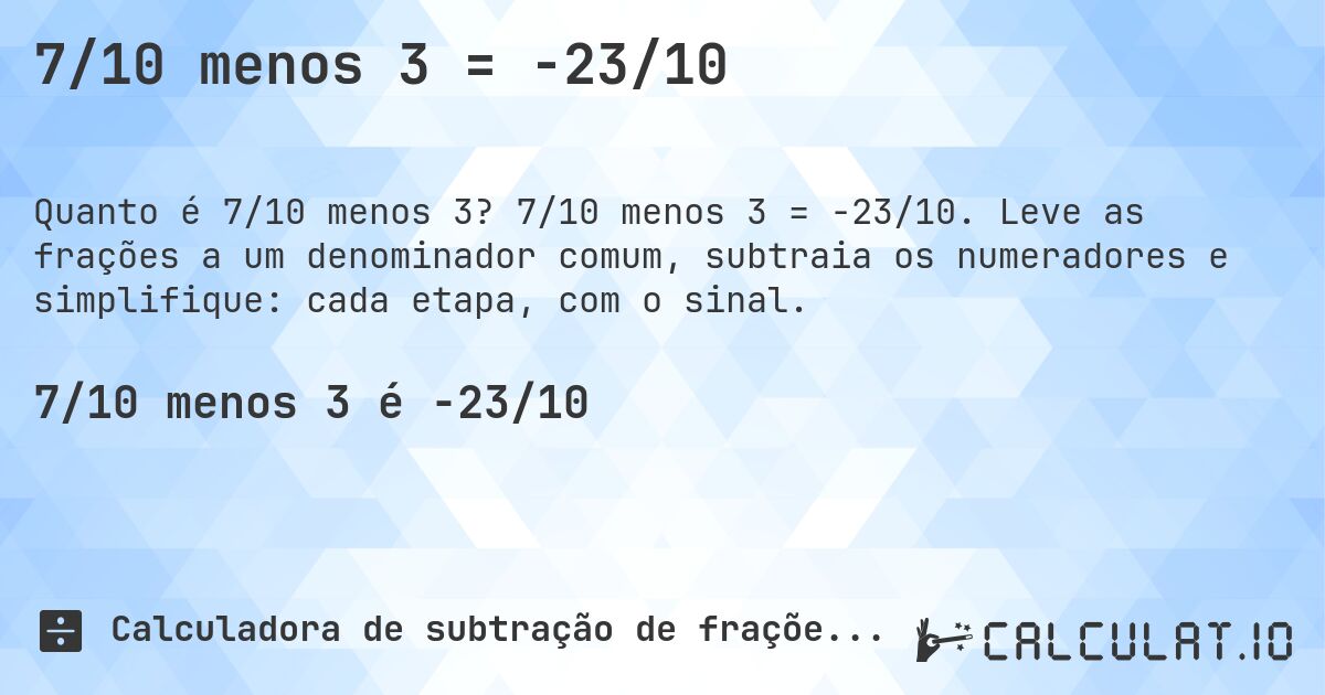 7/10 menos 3 = -23/10. 7/10 menos 3 = -23/10. Leve as frações a um denominador comum, subtraia os numeradores e simplifique: cada etapa, com o sinal.