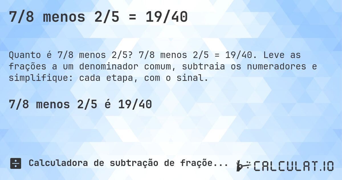 7/8 menos 2/5 = 19/40. 7/8 menos 2/5 = 19/40. Leve as frações a um denominador comum, subtraia os numeradores e simplifique: cada etapa, com o sinal.
