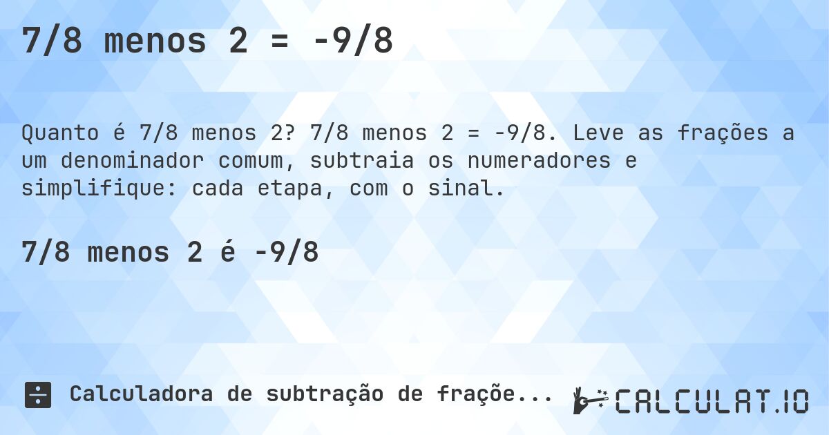 7/8 menos 2 = -9/8. 7/8 menos 2 = -9/8. Leve as frações a um denominador comum, subtraia os numeradores e simplifique: cada etapa, com o sinal.