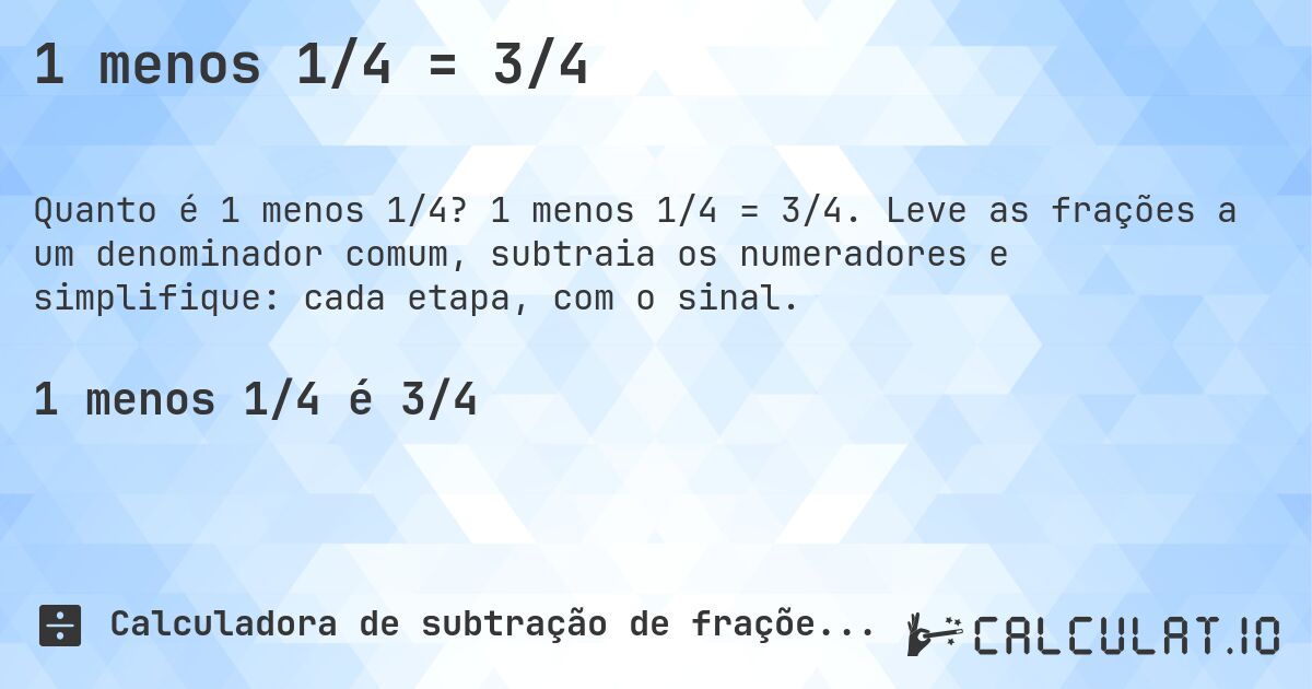 1 menos 1/4 = 3/4. 1 menos 1/4 = 3/4. Leve as frações a um denominador comum, subtraia os numeradores e simplifique: cada etapa, com o sinal.