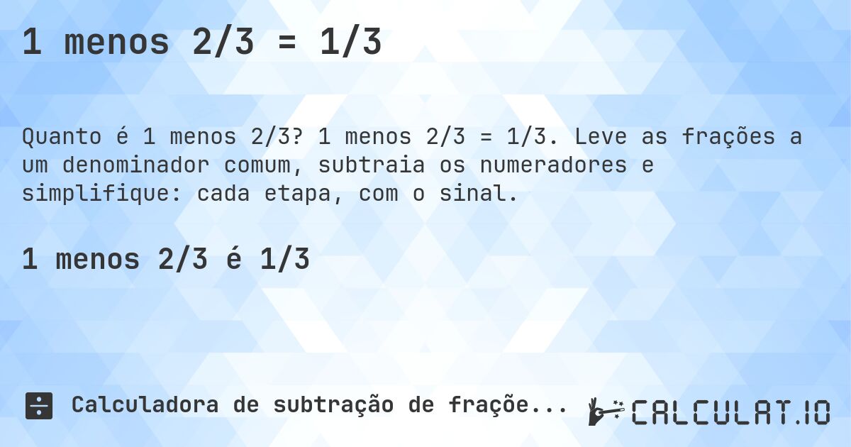 1 menos 2/3 = 1/3. 1 menos 2/3 = 1/3. Leve as frações a um denominador comum, subtraia os numeradores e simplifique: cada etapa, com o sinal.