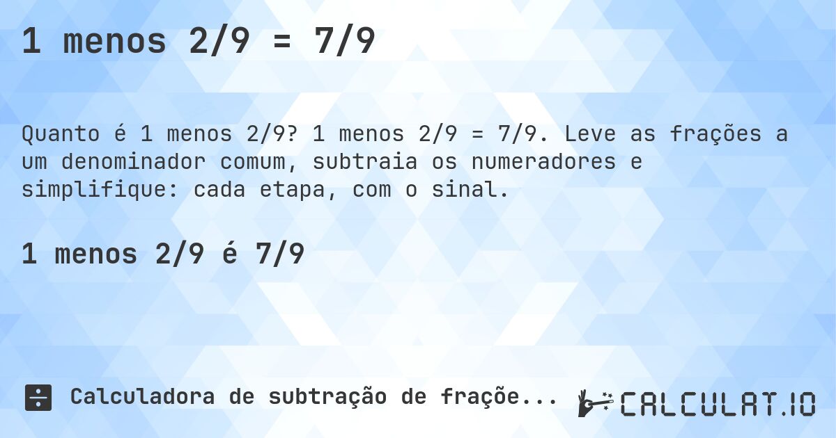 1 menos 2/9 = 7/9. 1 menos 2/9 = 7/9. Leve as frações a um denominador comum, subtraia os numeradores e simplifique: cada etapa, com o sinal.