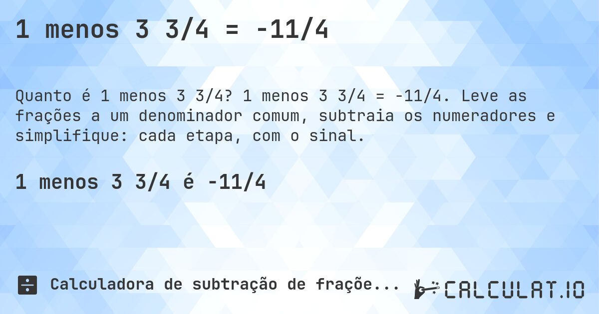 1 menos 3 3/4 = -11/4. 1 menos 3 3/4 = -11/4. Leve as frações a um denominador comum, subtraia os numeradores e simplifique: cada etapa, com o sinal.