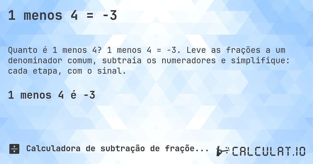 1 menos 4 = -3. 1 menos 4 = -3. Leve as frações a um denominador comum, subtraia os numeradores e simplifique: cada etapa, com o sinal.