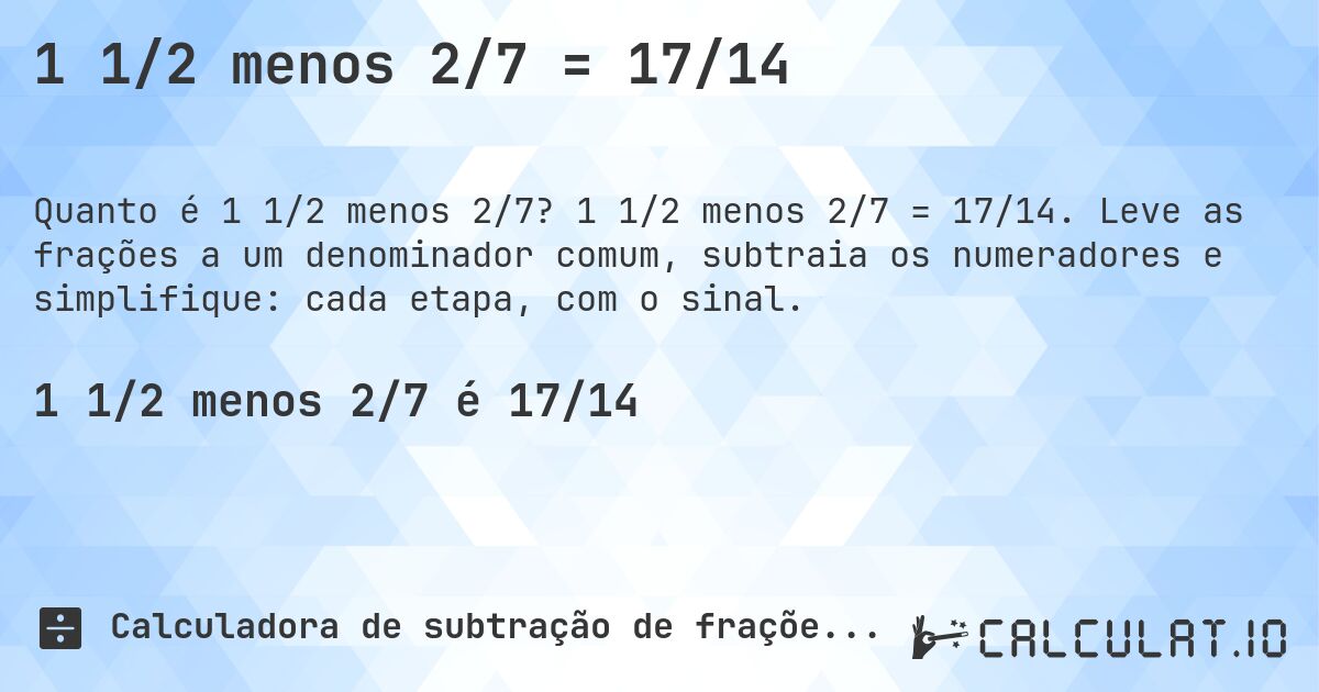 1 1/2 menos 2/7 = 17/14. 1 1/2 menos 2/7 = 17/14. Leve as frações a um denominador comum, subtraia os numeradores e simplifique: cada etapa, com o sinal.