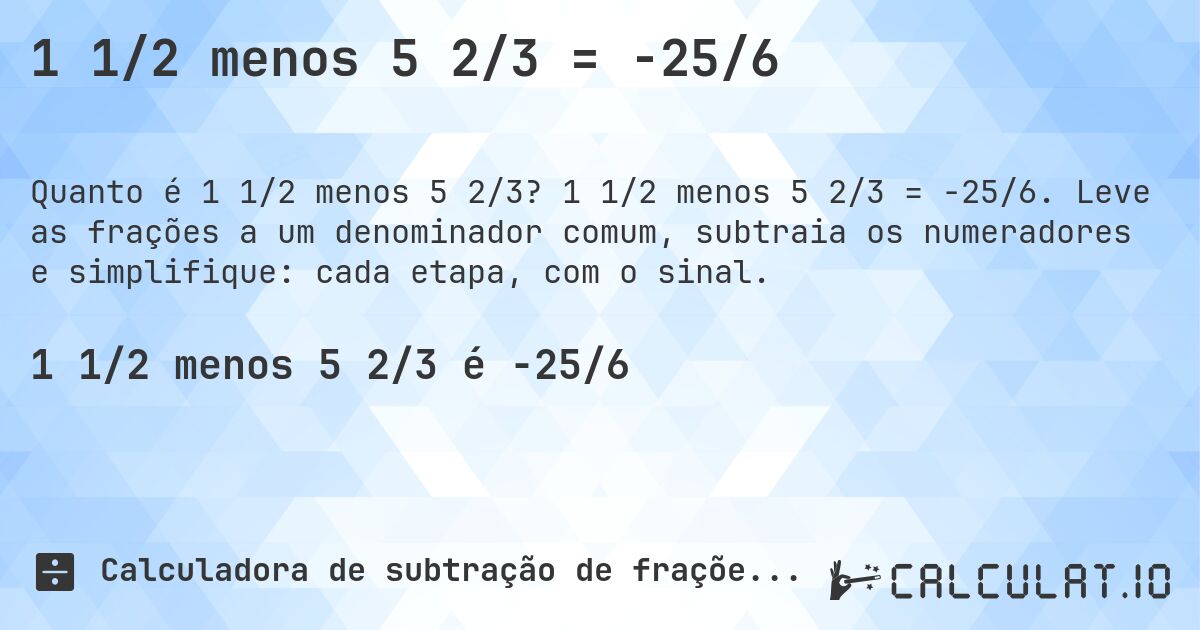 1 1/2 menos 5 2/3 = -25/6. 1 1/2 menos 5 2/3 = -25/6. Leve as frações a um denominador comum, subtraia os numeradores e simplifique: cada etapa, com o sinal.