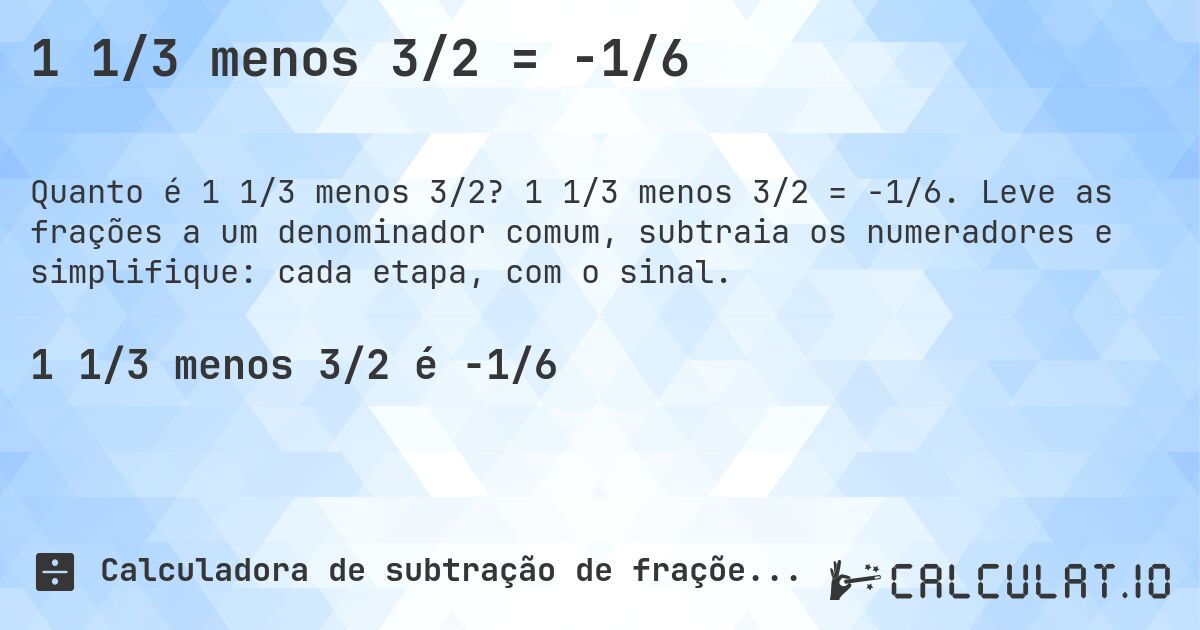1 1/3 menos 3/2 = -1/6. 1 1/3 menos 3/2 = -1/6. Leve as frações a um denominador comum, subtraia os numeradores e simplifique: cada etapa, com o sinal.