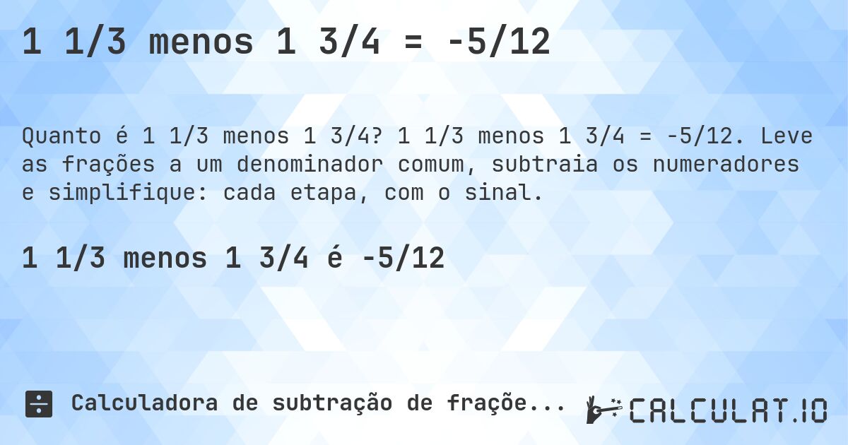 1 1/3 menos 1 3/4 = -5/12. 1 1/3 menos 1 3/4 = -5/12. Leve as frações a um denominador comum, subtraia os numeradores e simplifique: cada etapa, com o sinal.