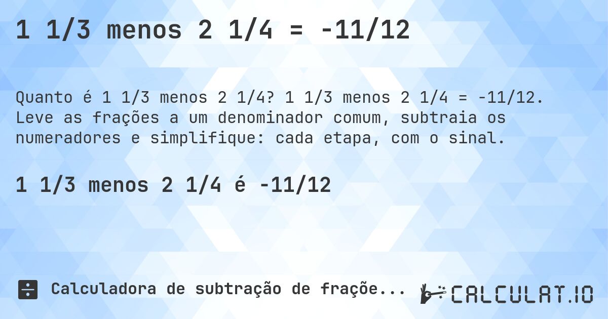 1 1/3 menos 2 1/4 = -11/12. 1 1/3 menos 2 1/4 = -11/12. Leve as frações a um denominador comum, subtraia os numeradores e simplifique: cada etapa, com o sinal.