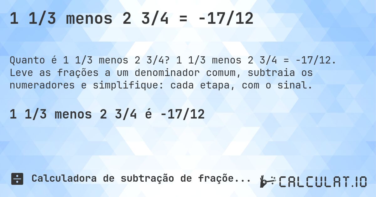 1 1/3 menos 2 3/4 = -17/12. 1 1/3 menos 2 3/4 = -17/12. Leve as frações a um denominador comum, subtraia os numeradores e simplifique: cada etapa, com o sinal.