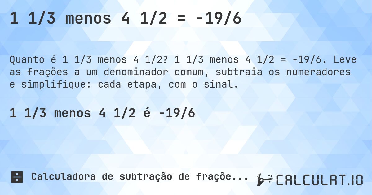 1 1/3 menos 4 1/2 = -19/6. 1 1/3 menos 4 1/2 = -19/6. Leve as frações a um denominador comum, subtraia os numeradores e simplifique: cada etapa, com o sinal.