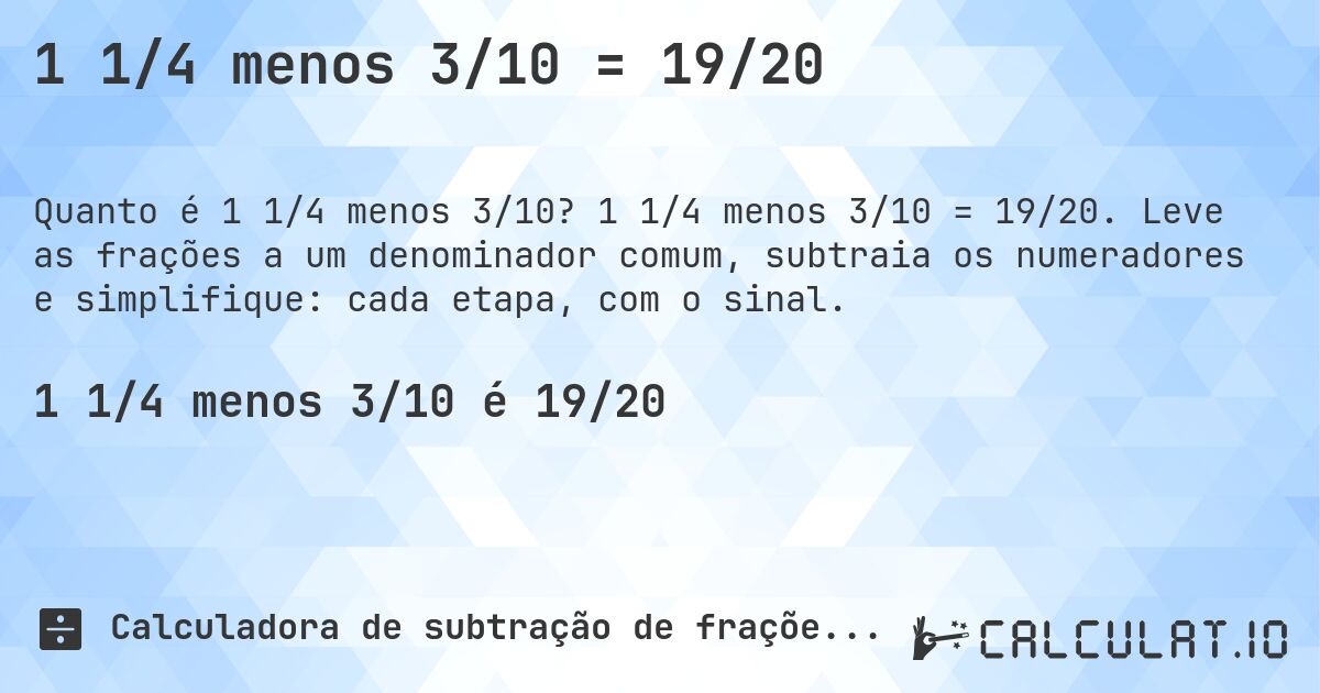 1 1/4 menos 3/10 = 19/20. 1 1/4 menos 3/10 = 19/20. Leve as frações a um denominador comum, subtraia os numeradores e simplifique: cada etapa, com o sinal.