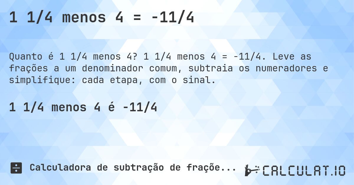 1 1/4 menos 4 = -11/4. 1 1/4 menos 4 = -11/4. Leve as frações a um denominador comum, subtraia os numeradores e simplifique: cada etapa, com o sinal.