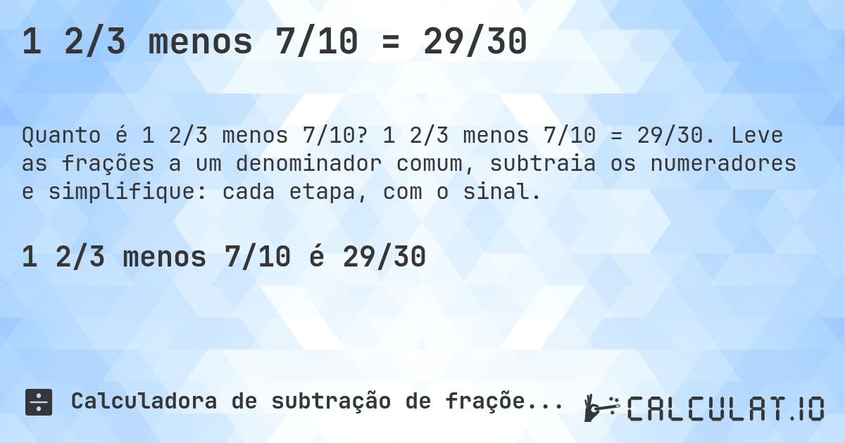 1 2/3 menos 7/10 = 29/30. 1 2/3 menos 7/10 = 29/30. Leve as frações a um denominador comum, subtraia os numeradores e simplifique: cada etapa, com o sinal.