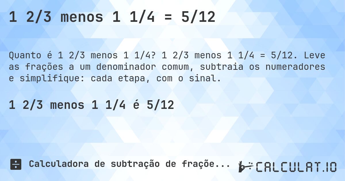 1 2/3 menos 1 1/4 = 5/12. 1 2/3 menos 1 1/4 = 5/12. Leve as frações a um denominador comum, subtraia os numeradores e simplifique: cada etapa, com o sinal.