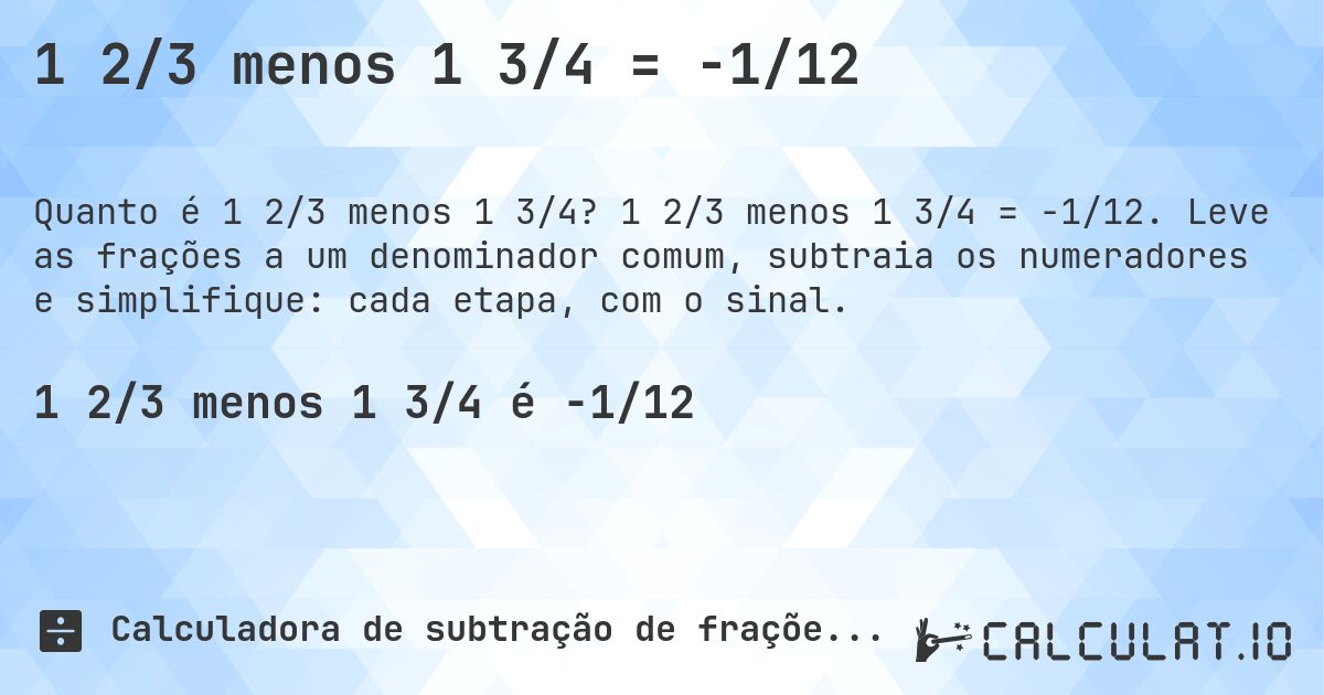1 2/3 menos 1 3/4 = -1/12. 1 2/3 menos 1 3/4 = -1/12. Leve as frações a um denominador comum, subtraia os numeradores e simplifique: cada etapa, com o sinal.