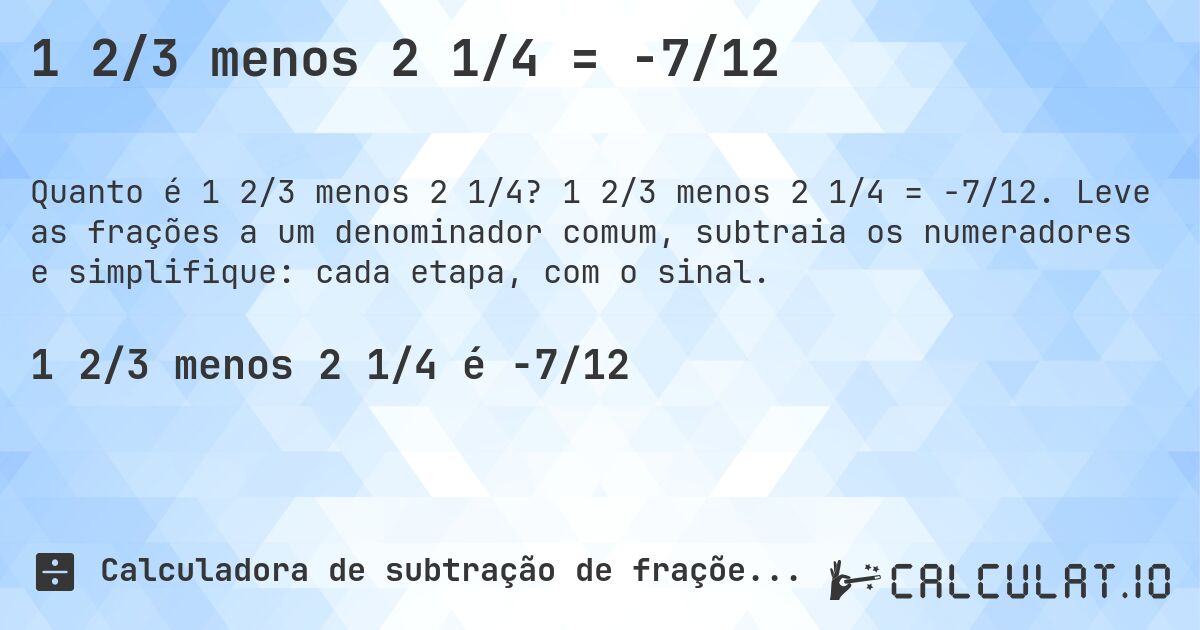1 2/3 menos 2 1/4 = -7/12. 1 2/3 menos 2 1/4 = -7/12. Leve as frações a um denominador comum, subtraia os numeradores e simplifique: cada etapa, com o sinal.