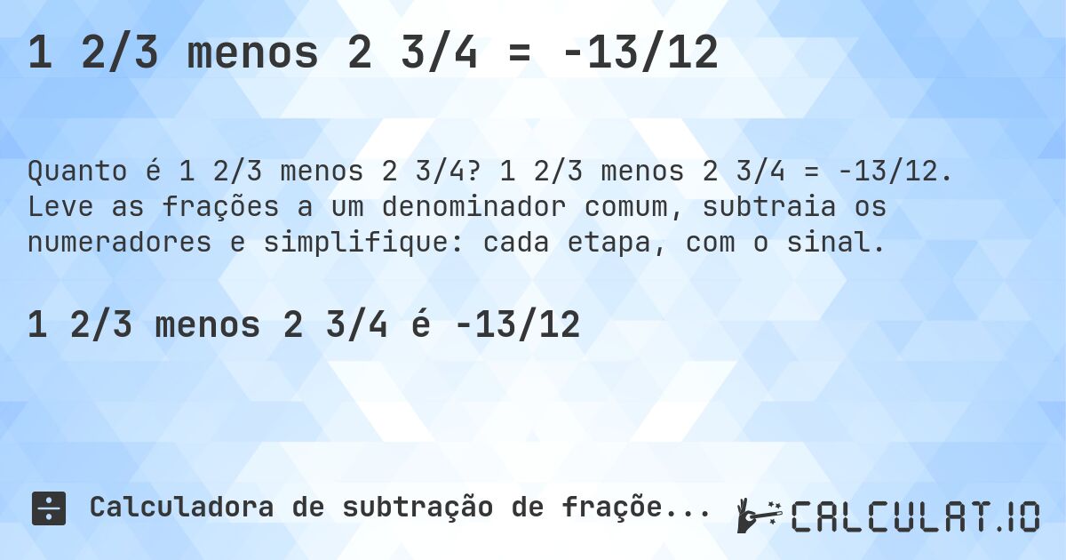 1 2/3 menos 2 3/4 = -13/12. 1 2/3 menos 2 3/4 = -13/12. Leve as frações a um denominador comum, subtraia os numeradores e simplifique: cada etapa, com o sinal.