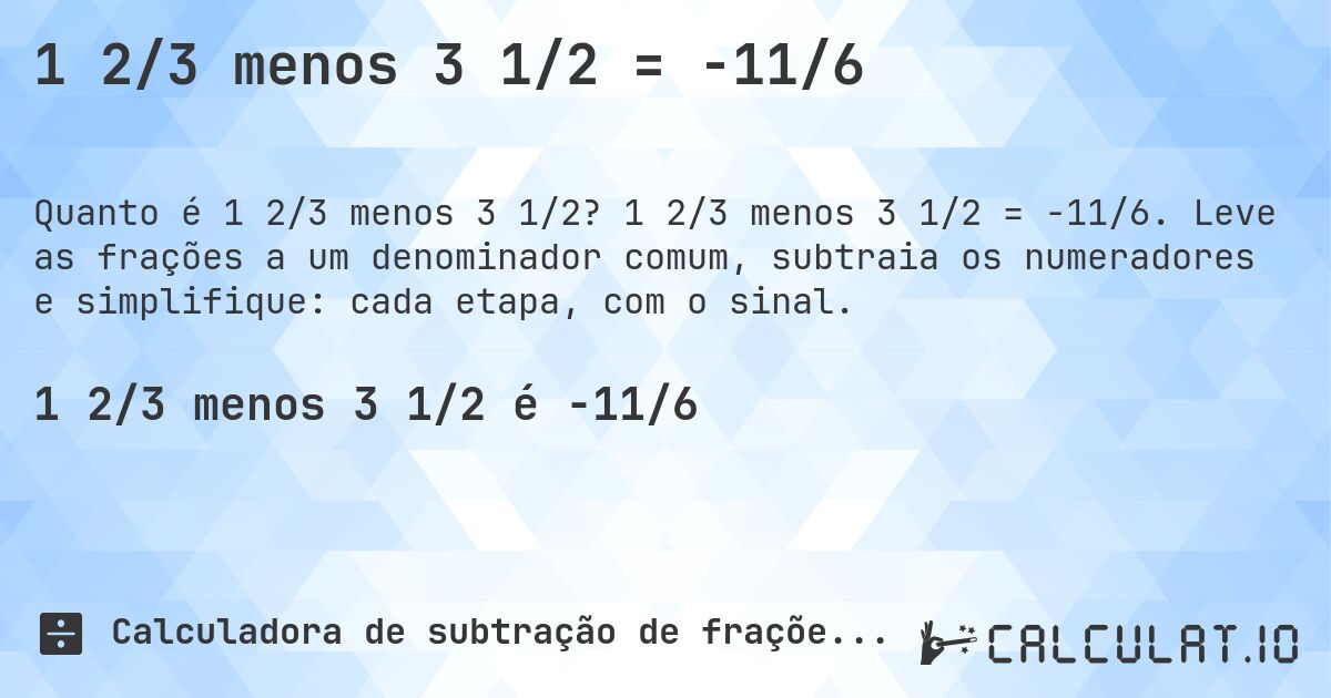 1 2/3 menos 3 1/2 = -11/6. 1 2/3 menos 3 1/2 = -11/6. Leve as frações a um denominador comum, subtraia os numeradores e simplifique: cada etapa, com o sinal.