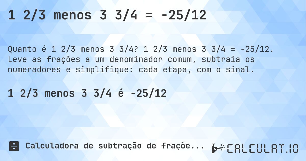 1 2/3 menos 3 3/4 = -25/12. 1 2/3 menos 3 3/4 = -25/12. Leve as frações a um denominador comum, subtraia os numeradores e simplifique: cada etapa, com o sinal.