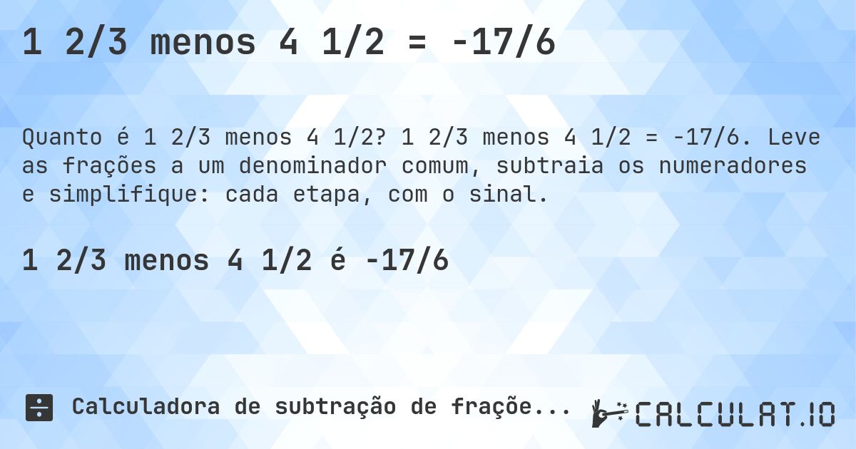 1 2/3 menos 4 1/2 = -17/6. 1 2/3 menos 4 1/2 = -17/6. Leve as frações a um denominador comum, subtraia os numeradores e simplifique: cada etapa, com o sinal.