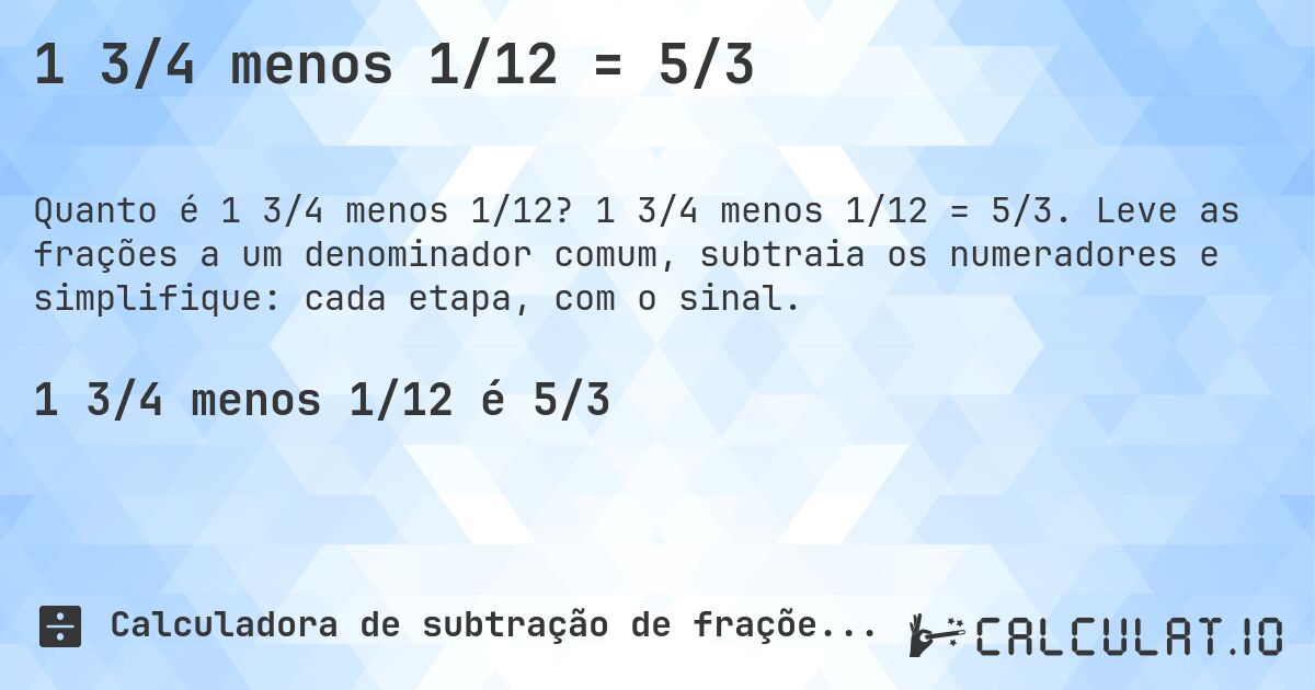 1 3/4 menos 1/12 = 5/3. 1 3/4 menos 1/12 = 5/3. Leve as frações a um denominador comum, subtraia os numeradores e simplifique: cada etapa, com o sinal.
