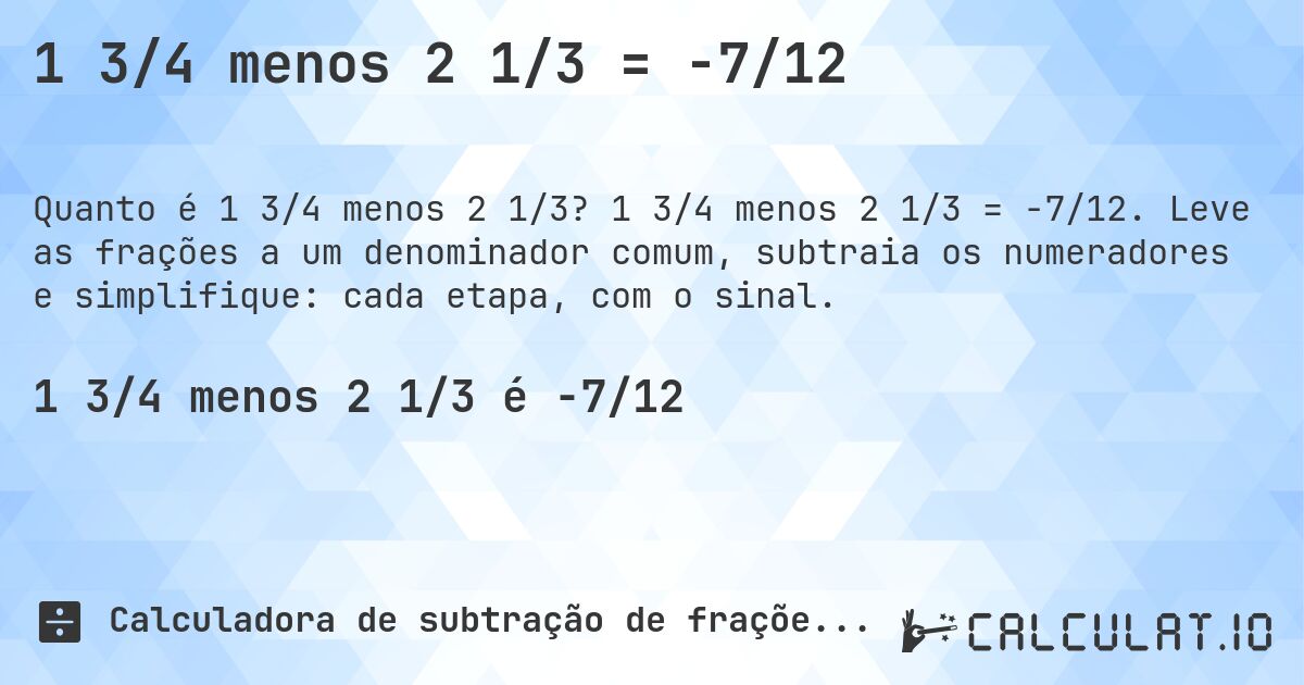 1 3/4 menos 2 1/3 = -7/12. 1 3/4 menos 2 1/3 = -7/12. Leve as frações a um denominador comum, subtraia os numeradores e simplifique: cada etapa, com o sinal.