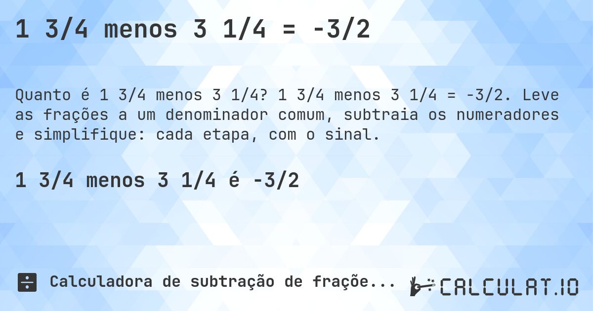 1 3/4 menos 3 1/4 = -3/2. 1 3/4 menos 3 1/4 = -3/2. Leve as frações a um denominador comum, subtraia os numeradores e simplifique: cada etapa, com o sinal.