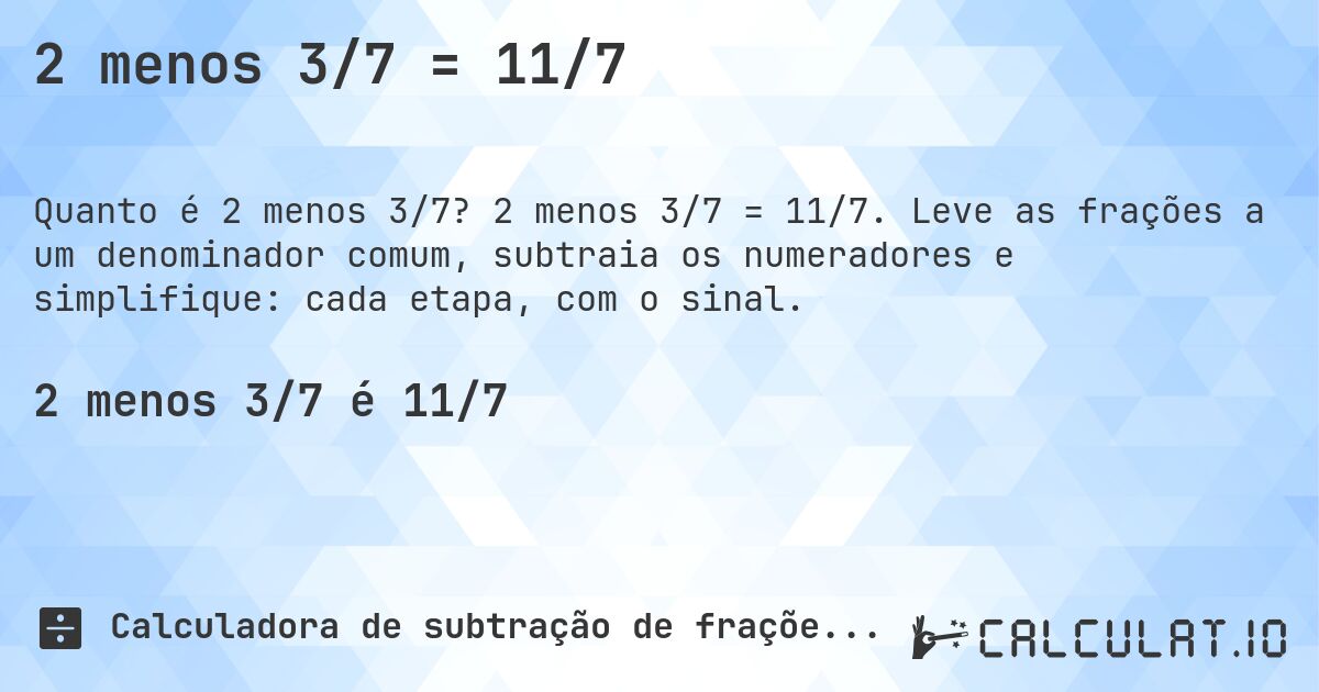 2 menos 3/7 = 11/7. 2 menos 3/7 = 11/7. Leve as frações a um denominador comum, subtraia os numeradores e simplifique: cada etapa, com o sinal.