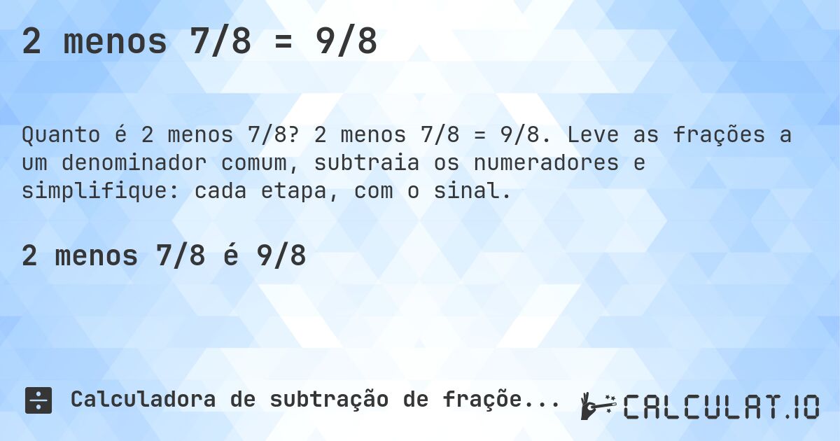 2 menos 7/8 = 9/8. 2 menos 7/8 = 9/8. Leve as frações a um denominador comum, subtraia os numeradores e simplifique: cada etapa, com o sinal.