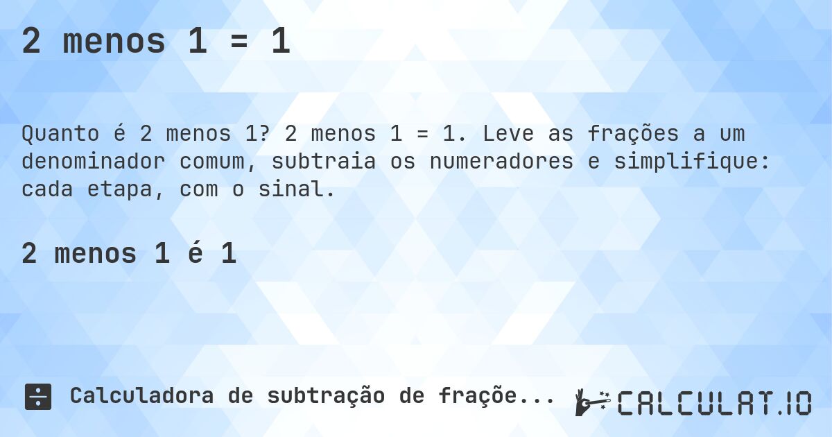 2 menos 1 = 1. 2 menos 1 = 1. Leve as frações a um denominador comum, subtraia os numeradores e simplifique: cada etapa, com o sinal.