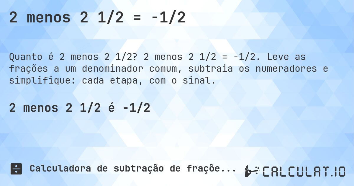 2 menos 2 1/2 = -1/2. 2 menos 2 1/2 = -1/2. Leve as frações a um denominador comum, subtraia os numeradores e simplifique: cada etapa, com o sinal.