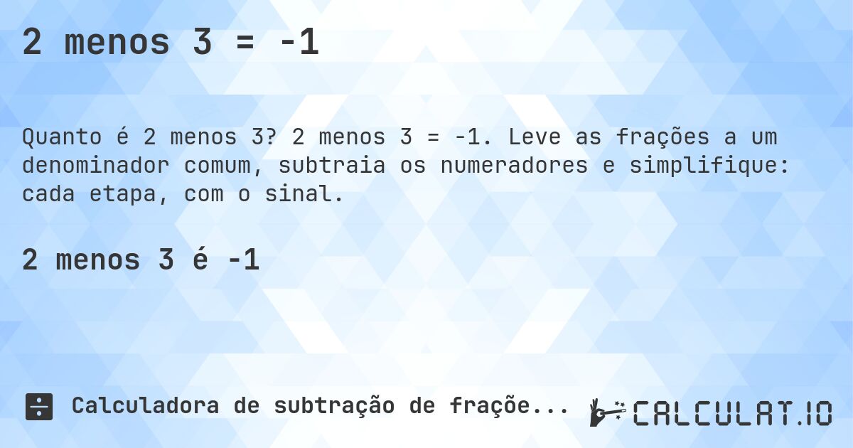 2 menos 3 = -1. 2 menos 3 = -1. Leve as frações a um denominador comum, subtraia os numeradores e simplifique: cada etapa, com o sinal.