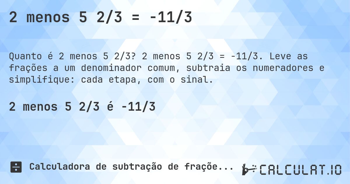 2 menos 5 2/3 = -11/3. 2 menos 5 2/3 = -11/3. Leve as frações a um denominador comum, subtraia os numeradores e simplifique: cada etapa, com o sinal.