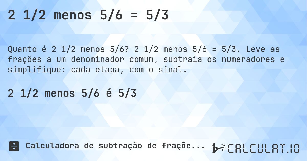 2 1/2 menos 5/6 = 5/3. 2 1/2 menos 5/6 = 5/3. Leve as frações a um denominador comum, subtraia os numeradores e simplifique: cada etapa, com o sinal.