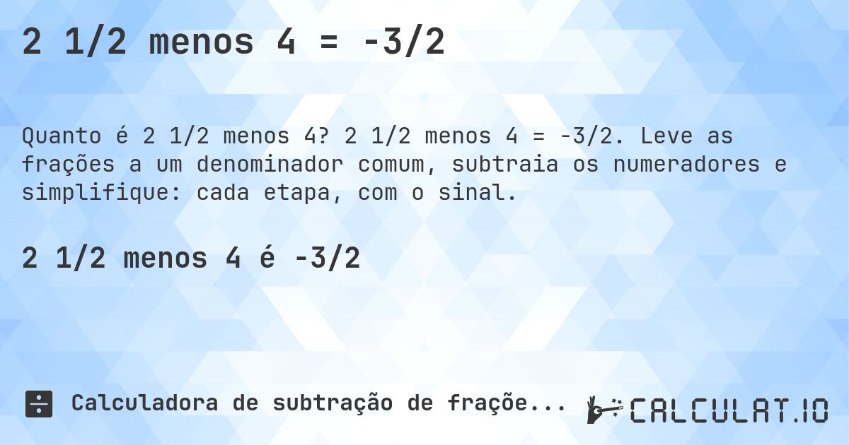 2 1/2 menos 4 = -3/2. 2 1/2 menos 4 = -3/2. Leve as frações a um denominador comum, subtraia os numeradores e simplifique: cada etapa, com o sinal.